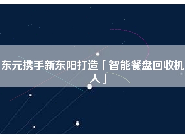 東元攜手新東陽(yáng)打造「智能餐盤回收機(jī)器人」