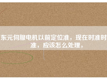東元伺服電機以前定位準，現在時準時不準，應該怎么處理，
