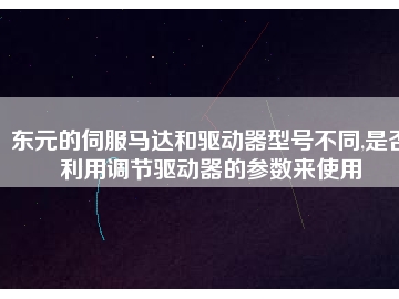 東元的伺服馬達和驅動器型號不同,是否利用調節驅動器的參數來使用