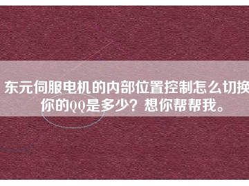 東元伺服電機的內部位置控制怎么切換？你的QQ是多少？想你幫幫我。