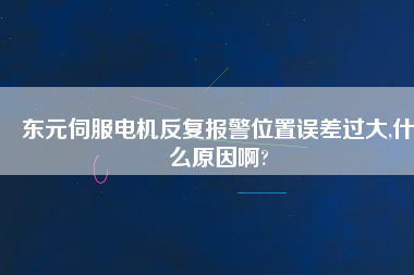 東元伺服電機反復報警位置誤差過大,什么原因啊?